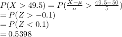 P(X49.5)=P(\frac{X-\mu}{\sigma}\frac{49.5-50}{5} )\\=P(Z-0.1)\\=P(Z
