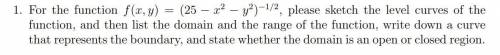 For the function f(x, y) please sketch the level curves of the function, nd then list the domain and