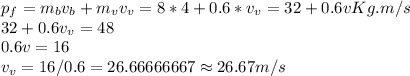 p_f= m_bv_b+m_vv_v=8*4+0.6*v_v=32+0.6v Kg.m/s\\32+0.6v_v=48\\0.6v=16\\v_v=16/0.6=26.66666667\approx 26.67 m/s