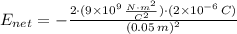 E_{net} = -\frac{2\cdot (9\times 10^{9}\,\frac{N\cdot m^{2}}{C^{2}} )\cdot (2\times 10^{-6}\,C)}{(0.05\,m)^{2}}