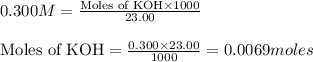 0.300M=\frac{\text{Moles of KOH}\times 1000}{23.00}\\\\\text{Moles of KOH}=\frac{0.300\times 23.00}{1000}=0.0069moles