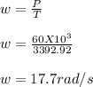 w = \frac{P}{T} \\\\w = \frac{60 X 10^3}{3392.92} \\\\w = 17.7rad/s