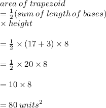area \: of \: trapezoid \\  =  \frac{1}{2} (sum \: of \: length \: of \: bases) \\\times height \\  \\  =  \frac{1}{2}  \times (17 + 3) \times 8 \\  \\  =  \frac{1}{2}  \times 20 \times 8 \\  \\  = 10 \times 8 \\  \\  = 80 \:  {units}^{2}  \\