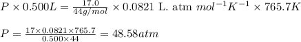 P\times 0.500L=\frac{17.0}{44g/mol}\times 0.0821\text{ L. atm }mol^{-1}K^{-1}\times 765.7K\\\\P=\frac{17\times 0.0821\times 765.7}{0.500\times 44}=48.58atm
