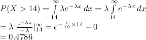 P(X14)=\int\limits^{\infty}_{14} {\lambda e^{-\lambda x}} \, dx=\lambda \int\limits^{\infty}_{14} {e^{-\lambda x}} \, dx\\=\lambda |\frac{e^{-\lambda x}}{-\lambda}|^{\infty}_{14}=e^{-\frac{1}{19} \times14}-0\\=0.4786