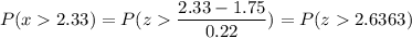 P( x  2.33) = P( z  \displaystyle\frac{2.33 - 1.75}{0.22}) = P(z  2.6363)