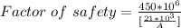Factor\ of \ safety =\frac{450*10^6}{[\frac{21*10^3}{A} ]}