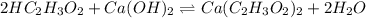 2HC_{2}H_{3}O_{2}+Ca(OH)_{2}\rightleftharpoons Ca(C_{2}H_{3}O_{2})_{2}+2H_{2}O