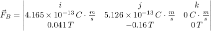 \vec F_{B} = \begin{vmatrix}i&j&k\\4.165\times 10^{-13}\, C\cdot \frac{m}{s} &5.126\times 10^{-13}\,C\cdot \frac{m}{s} &0\,C\cdot \frac{m}{s} \\0.041\,T&-0.16\,T&0\,T\end{vmatrix}