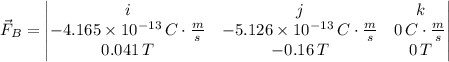 \vec F_{B} = \begin{vmatrix}i&j&k\\-4.165\times 10^{-13}\, C\cdot \frac{m}{s} &-5.126\times 10^{-13}\,C\cdot \frac{m}{s} &0\,C\cdot \frac{m}{s} \\0.041\,T&-0.16\,T&0\,T\end{vmatrix}