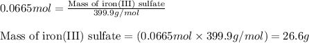 0.0665mol=\frac{\text{Mass of iron(III) sulfate}}{399.9g/mol}\\\\\text{Mass of iron(III) sulfate}=(0.0665mol\times 399.9g/mol)=26.6g