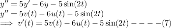 y''=5y'-6y-5\sin(2t)\\y''=5v(t)-6u(t)-5\sin(2t)\\\implies v'(t)=5v(t)-6u(t)-5\sin(2t)----(7)