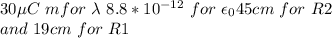 30 \mu C \ m for \  \lambda \  8.8*10^{-12} \ for \  \epsilon_0 45cm \ for  \ R2 \\and  \ 19cm \ for \ R1