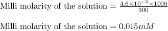 \text{Milli molarity of the solution}=\frac{4.6\times 10^{-3}\times 1000}{300}\\\\\text{Milli molarity of the solution}=0.015mM