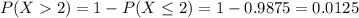 P(X  2) = 1 - P(X \leq 2) = 1 - 0.9875 = 0.0125