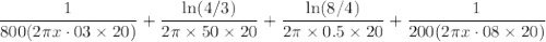 \begin{aligned}&\frac{1}{800(2 \pi x \cdot 03 \times 20)}\++\frac{\ln (4 / 3)}{2 \pi \times 50 \times 20}+\frac{\ln (8 / 4)}{2 \pi \times 0.5 \times 20}+\frac{1}{200(2 \pi x \cdot 08 \times 20)}\end{aligned}