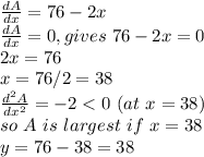 \frac{dA}{dx} =76-2x\\\frac{dA}{dx} =0,gives ~76-2x=0\\2x=76\\x=76/2=38 \\\frac{d^2A}{dx^2} =-2