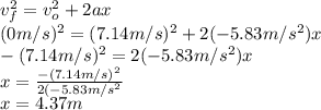 v_{f}^2=v_{o}^2+2ax\\(0m/s)^2=(7.14m/s)^2+2(-5.83m/s^2)x\\-(7.14m/s)^2=2(-5.83m/s^2)x\\x=\frac{-(7.14m/s)^2}{2(-5.83m/s^2}\\ x=4.37m