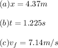 (a)x=4.37m\\\\(b)t=1.225s\\\\(c) v_{f}=7.14m/s