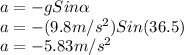 a=-gSin\alpha \\a=-(9.8m/s^2)Sin(36.5)\\a=-5.83m/s^2