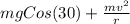 mg Cos (30) + \frac{mv^{2}}{r}
