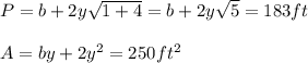 P=b+2y\sqrt{1+4} =b+2y\sqrt{5} =183ft\\\\A=by+2y^2=250ft^2