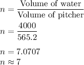 n = \dfrac{\text{Volume of water}}{\text{Volume of pitcher}}\\\\n = \dfrac{4000}{565.2}\\\\n = 7.0707\\n \approx 7