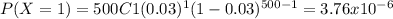 P(X=1) = 500C1 (0.03)^1 (1-0.03)^{500-1} = 3.76x10^{-6}