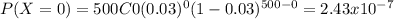P(X=0) = 500C0 (0.03)^0 (1-0.03)^{500-0} = 2.43x10^{-7}