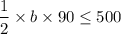 $\frac{1}{2}\times b\times 90 \leq 500