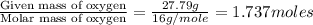 \frac{\text{Given mass of oxygen}}{\text{Molar mass of oxygen}}=\frac{27.79g}{16g/mole}=1.737moles
