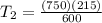 T_{2} =\frac{(750)(215)}{600}