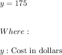 y=175 \\ \\ \\ Where: \\ \\ y:\text{Cost in dollars}