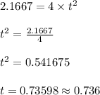 2.1667 = 4 \times t^2\\\\t^2 = \frac{2.1667}{4}\\\\t^2 = 0.541675\\\\t = 0.73598 \approx 0.736