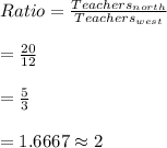 Ratio=\frac{Teachers_{north}}{Teachers_{west}}\\\\=\frac{20}{12}\\\\=\frac{5}{3}\\\\=1.6667\approx 2