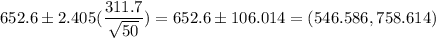 652.6 \pm 2.405(\dfrac{311.7}{\sqrt{50}} ) =652.6 \pm 106.014 = (546.586 ,758.614)