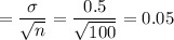 =\dfrac{\sigma}{\sqrt{n}} = \dfrac{0.5}{\sqrt{100}} = 0.05