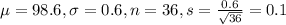 \mu = 98.6, \sigma = 0.6, n = 36, s = \frac{0.6}{\sqrt{36}} = 0.1