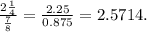 \frac{2\frac{1}{4} }{\frac{7}{8} } = \frac{2.25}{0.875} = 2.5714.
