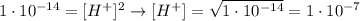 1\cdot 10^{-14} = [H^{+}]^{2} \rightarrow [H^{+}] = \sqrt{1\cdot 10^{-14}} = 1 \cdot 10^{-7}