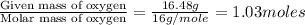\frac{\text{Given mass of oxygen}}{\text{Molar mass of oxygen}}=\frac{16.48g}{16g/mole}=1.03moles