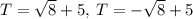 T=\sqrt{8}+5,\:T=-\sqrt{8}+5