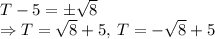 T-5=\pm \sqrt{8}\\\Rightarrow T=\sqrt{8}+5,\:T=-\sqrt{8}+5