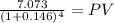 \frac{7.073}{(1 + 0.146)^{4} } = PV