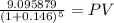 \frac{9.095879}{(1 + 0.146)^{5} } = PV
