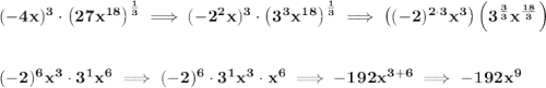 \bf (-4x)^3\cdot \left( 27x^{18} \right)^{\frac{1}{3}}\implies (-2^2x)^3\cdot \left( 3^3x^{18} \right)^{\frac{1}{3}}\implies \left( (-2)^{2\cdot 3}x^3 \right)\left(3^{\frac{3}{3}}x^{\frac{18}{3}} \right) \\\\\\ (-2)^6x^3\cdot 3^1x^6\implies (-2)^6\cdot 3^1x^3\cdot x^6\implies -192x^{3+6}\implies -192x^9