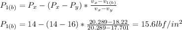 P_{1(b)}=P_{x} -(P_{x} -P_{y} )*\frac{v_{x}- v_{1(b)} }{v_{x}-v_{y}  }\\ \\P_{1(b)} =14-(14-16)*\frac{20.289-18.22}{20.289-17.701} =15.6lbf/in^2