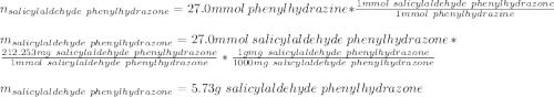 n_{salicylaldehyde\ phenylhydrazone}=27.0mmol\ phenylhydrazine*\frac{1mmol\ salicylaldehyde\ phenylhydrazone}{1mmol\ phenylhydrazine}\\\\m_{salicylaldehyde\ phenylhydrazone}=27.0mmol\ salicylaldehyde\ phenylhydrazone*\frac{212.253mg\ salicylaldehyde\ phenylhydrazone}{1mmol\ salicylaldehyde\ phenylhydrazone}*\frac{1gmg\ salicylaldehyde\ phenylhydrazone}{1000mg\ salicylaldehyde\ phenylhydrazone} \\\\m_{salicylaldehyde\ phenylhydrazone}=5.73g\ salicylaldehyde\ phenylhydrazone