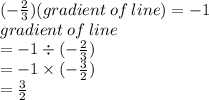 ( -  \frac{2}{3} )(gradient \: of \: line) =  - 1 \\ gradient \: of \: line \\  =  - 1 \div ( -  \frac{2}{3} ) \\  =  - 1 \times ( -  \frac{3}{2} ) \\  =  \frac{3}{2}