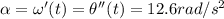 \alpha = \omega'(t) = \theta''(t) = 12.6 rad/s^2